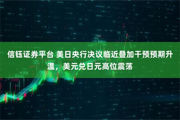 信钰证券平台 美日央行决议临近叠加干预预期升温，美元兑日元高位震荡