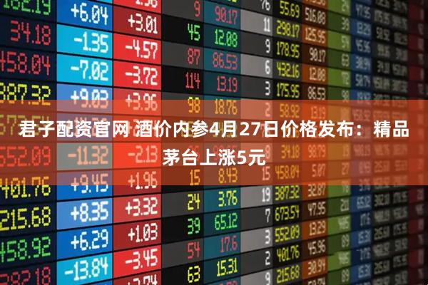 君子配资官网 酒价内参4月27日价格发布：精品茅台上涨5元