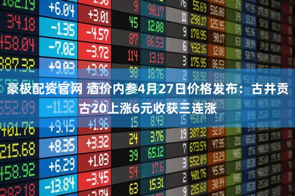豪极配资官网 酒价内参4月27日价格发布：古井贡古20上涨6元收获三连涨