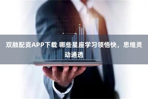 双融配资APP下载 哪些星座学习领悟快，思维灵动通透