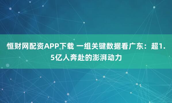 恒财网配资APP下载 一组关键数据看广东：超1.5亿人奔赴的澎湃动力