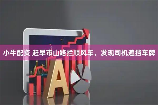 小牛配资 赶早市山路拦顺风车，发现司机遮挡车牌