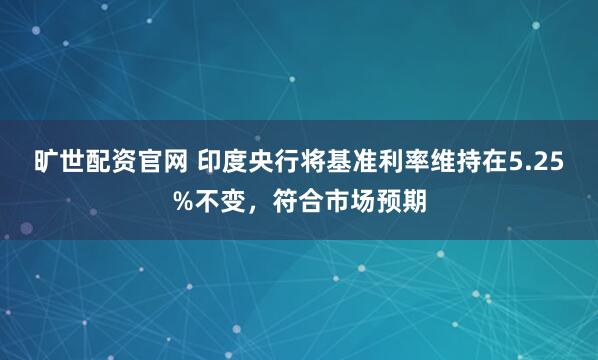 旷世配资官网 印度央行将基准利率维持在5.25%不变，符合市场预期