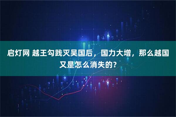 启灯网 越王勾践灭吴国后，国力大增，那么越国又是怎么消失的？