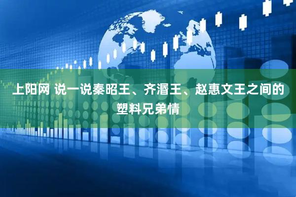 上阳网 说一说秦昭王、齐湣王、赵惠文王之间的塑料兄弟情