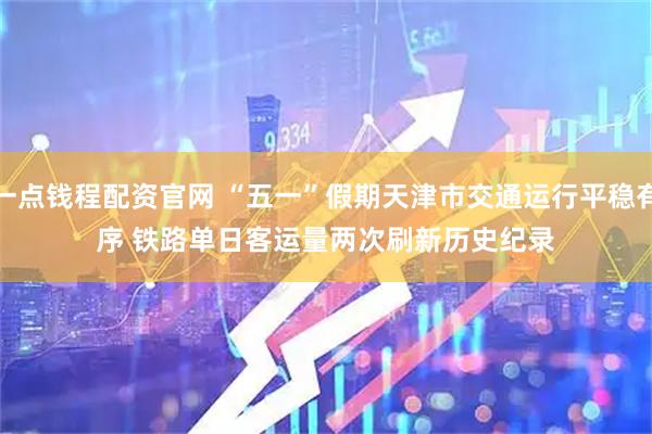一点钱程配资官网 “五一”假期天津市交通运行平稳有序 铁路单日客运量两次刷新历史纪录