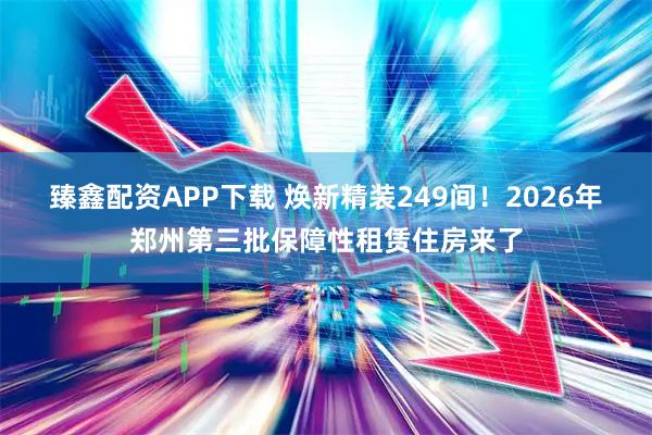臻鑫配资APP下载 焕新精装249间！2026年郑州第三批保障性租赁住房来了