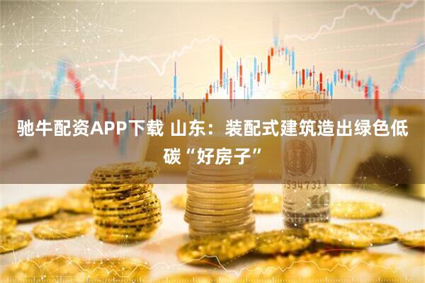 驰牛配资APP下载 山东：装配式建筑造出绿色低碳“好房子”