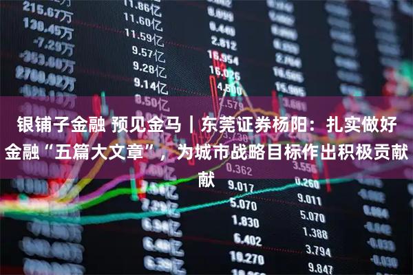 银铺子金融 预见金马｜东莞证券杨阳：扎实做好金融“五篇大文章”，为城市战略目标作出积极贡献