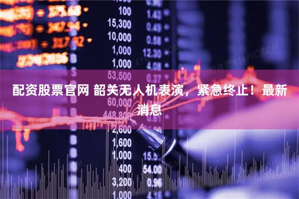 配资股票官网 韶关无人机表演，紧急终止！最新消息